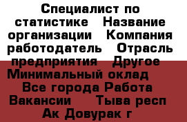 Специалист по статистике › Название организации ­ Компания-работодатель › Отрасль предприятия ­ Другое › Минимальный оклад ­ 1 - Все города Работа » Вакансии   . Тыва респ.,Ак-Довурак г.